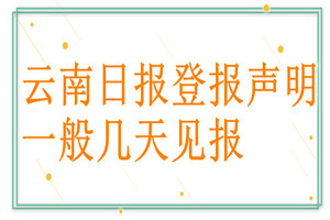 云南日报登报声明一般几天见报？