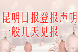 昆明日报登报声明一般几天见报？