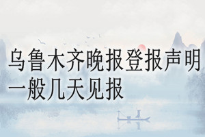 乌鲁木齐晚报登报声明一般几天见报？