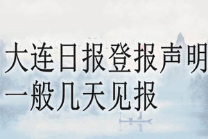 大连日报登报声明一般几天见报？