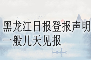 黑龙江日报登报声明一般几天见报？