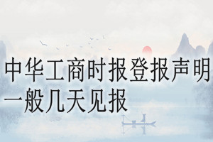 中华工商时报登报声明一般几天见报？