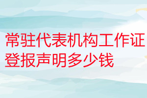 常驻代表机构工作证登报挂失多少钱