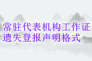 常驻代表机构工作证遗失登报声明格式