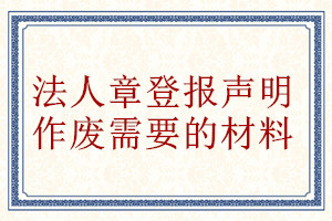 法人章登报声明作废需要的材料