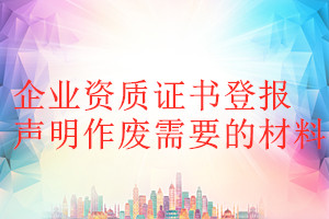 企业资质证书登报声明作废需要的材料