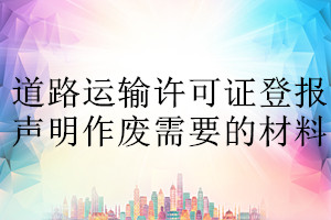 道路运输许可证登报声明作废需要的材料