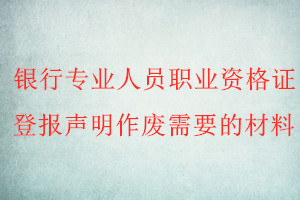 银行专业人员职业资格证登报声明作废需要的材料