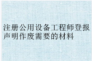 注册公用设备工程师登报声明作废需要的材料