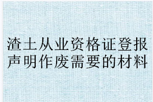 渣土从业资格证登报声明作废需要的材料