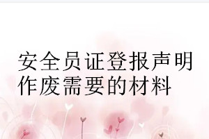 安全员证登报声明作废需要的材料