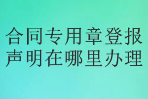 合同专用章登报声明在哪里办理