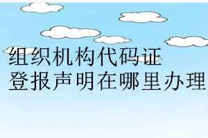 组织机构代码证登报声明在哪里办理