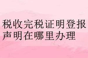 税收完税证明登报声明在哪里办理