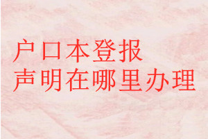 户口本登报声明在哪里办理