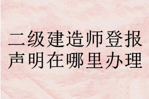 二级建造师登报声明在哪里办理