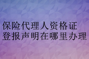 保险代理人资格证登报声明在哪里办理