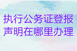 执行公务证登报声明在哪里办理