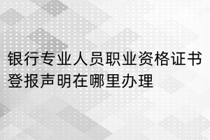 银行专业人员职业资格证书登报声明在哪里办理