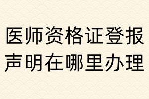 医师资格证登报声明在哪里办理