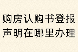 购房认购书登报声明在哪里办理