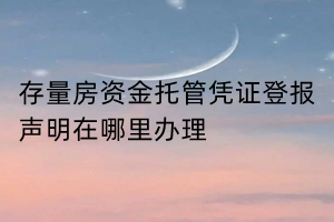 存量房资金托管凭证登报声明在哪里办理