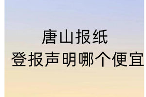 唐山报纸登报声明哪个便宜