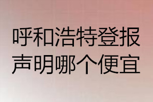 呼和浩特登报声明哪个便宜