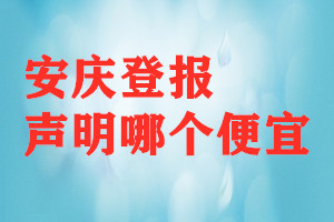 安庆登报声明哪个便宜