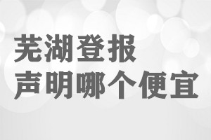 芜湖登报声明哪个便宜