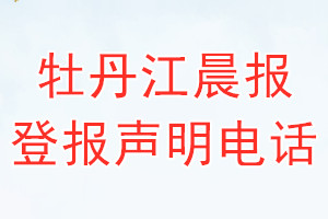 牡丹江晨报登报电话_牡丹江晨报登报声明电话