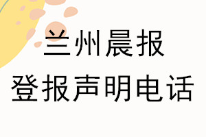 兰州晨报登报电话_兰州晨报登报声明电话