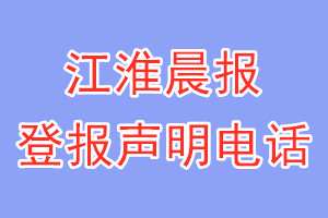 江淮晨报登报电话_江淮晨报登报声明电话