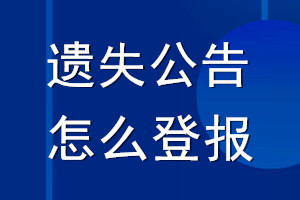 遗失公告怎么登报_怎么登报声明公告