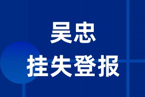 吴忠挂失登报_吴忠登报挂失、登报公告