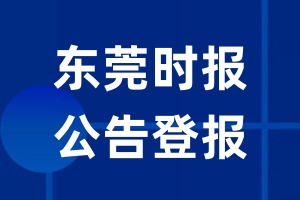 东莞时报公告登报_东莞时报公告登报电话