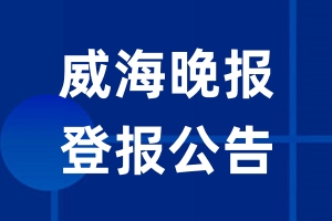 威海晚报公告登报_威海晚报公告登报电话