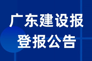 广东建设报公告登报_广东建设报公告登报电话