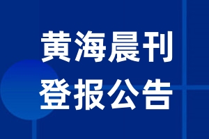 黄海晨刊公告登报_黄海晨刊公告登报电话