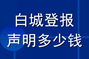 白城登报声明多少钱_白城登报遗失声明多少钱