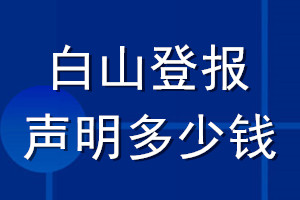 白山登报声明多少钱_白山登报遗失声明多少钱