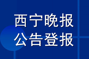 西宁晚报公告登报_西宁晚报公告登报电话