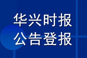 华兴时报公告登报_华兴时报公告登报电话