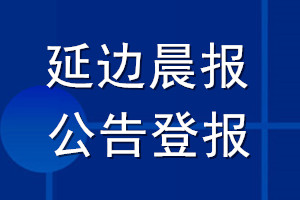 延边晨报公告登报_延边晨报公告登报电话