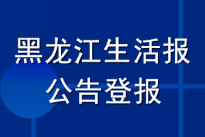 黑龙江生活报公告登报_黑龙江生活报公告登报电话