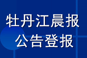 牡丹江晨报公告登报_牡丹江晨报公告登报电话