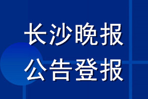 长沙晚报公告登报_长沙晚报公告登报电话