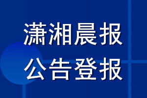 潇湘晨报公告登报_潇湘晨报公告登报电话