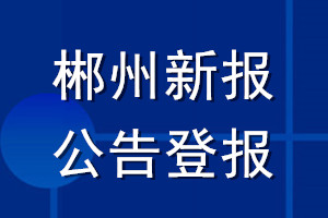 郴州新报公告登报_郴州新报公告登报电话