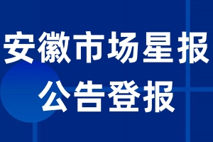 安徽市场星报公告登报_安徽市场星报公告登报电话